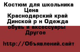 Костюм для школьника  › Цена ­ 1 200 - Краснодарский край, Динской р-н Одежда, обувь и аксессуары » Другое   